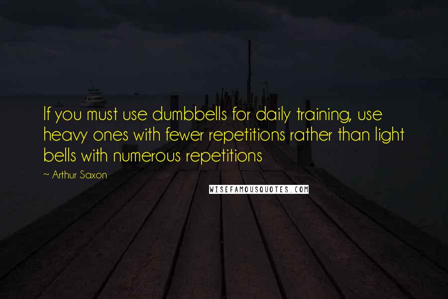 Arthur Saxon Quotes: If you must use dumbbells for daily training, use heavy ones with fewer repetitions rather than light bells with numerous repetitions