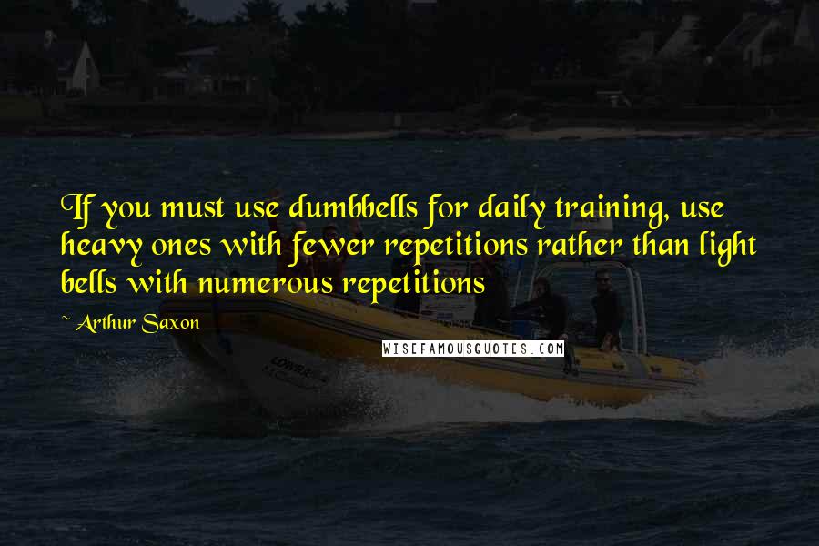 Arthur Saxon Quotes: If you must use dumbbells for daily training, use heavy ones with fewer repetitions rather than light bells with numerous repetitions