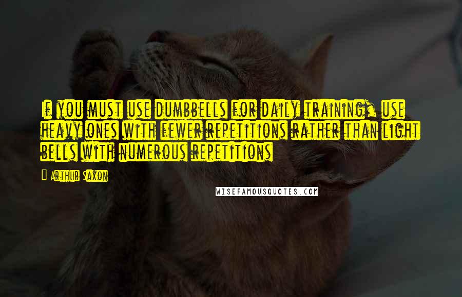 Arthur Saxon Quotes: If you must use dumbbells for daily training, use heavy ones with fewer repetitions rather than light bells with numerous repetitions