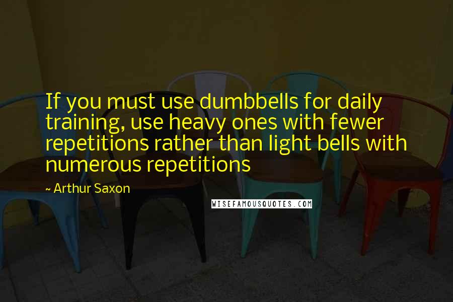 Arthur Saxon Quotes: If you must use dumbbells for daily training, use heavy ones with fewer repetitions rather than light bells with numerous repetitions