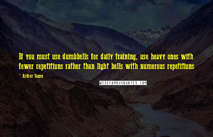 Arthur Saxon Quotes: If you must use dumbbells for daily training, use heavy ones with fewer repetitions rather than light bells with numerous repetitions