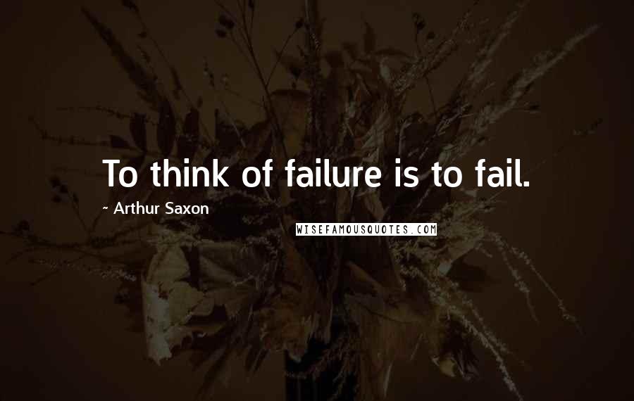 Arthur Saxon Quotes: To think of failure is to fail.