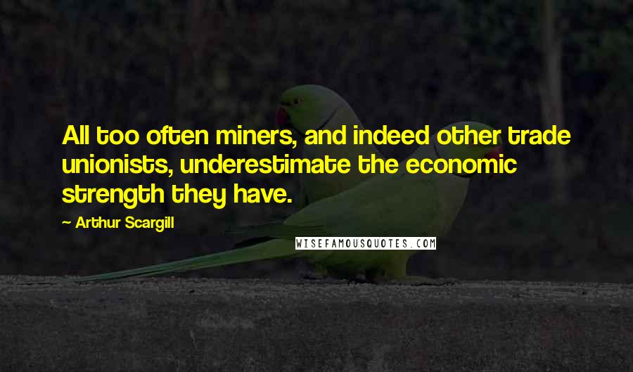 Arthur Scargill Quotes: All too often miners, and indeed other trade unionists, underestimate the economic strength they have.