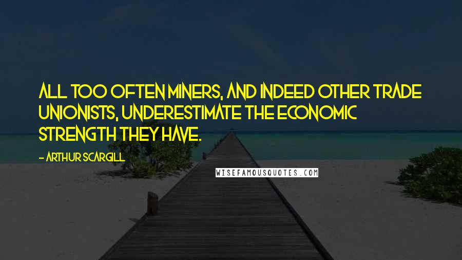 Arthur Scargill Quotes: All too often miners, and indeed other trade unionists, underestimate the economic strength they have.