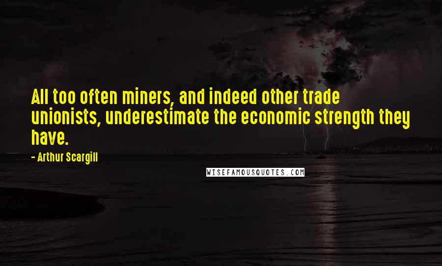 Arthur Scargill Quotes: All too often miners, and indeed other trade unionists, underestimate the economic strength they have.