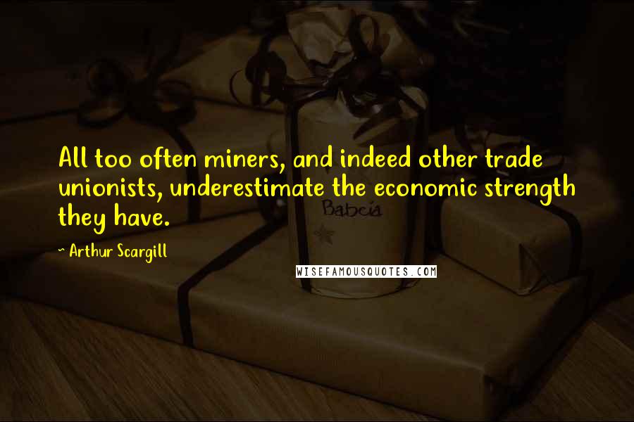 Arthur Scargill Quotes: All too often miners, and indeed other trade unionists, underestimate the economic strength they have.