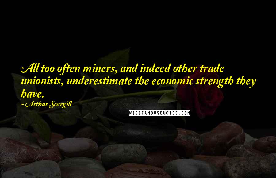 Arthur Scargill Quotes: All too often miners, and indeed other trade unionists, underestimate the economic strength they have.