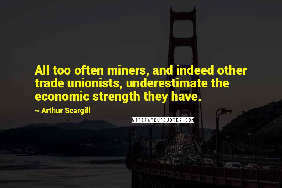 Arthur Scargill Quotes: All too often miners, and indeed other trade unionists, underestimate the economic strength they have.