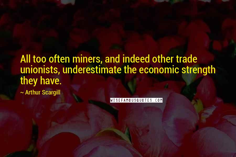 Arthur Scargill Quotes: All too often miners, and indeed other trade unionists, underestimate the economic strength they have.