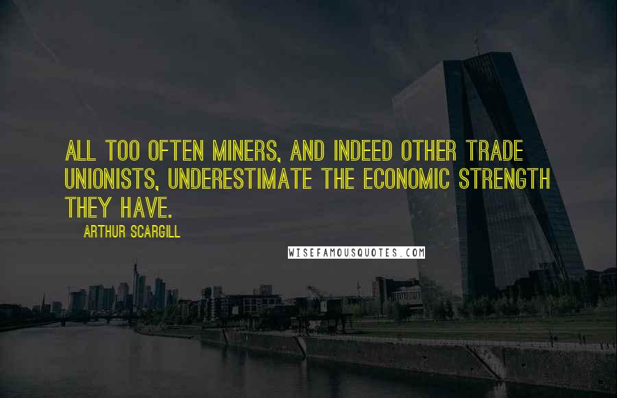 Arthur Scargill Quotes: All too often miners, and indeed other trade unionists, underestimate the economic strength they have.