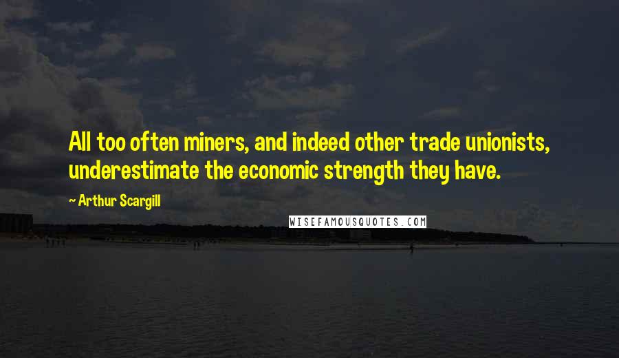 Arthur Scargill Quotes: All too often miners, and indeed other trade unionists, underestimate the economic strength they have.