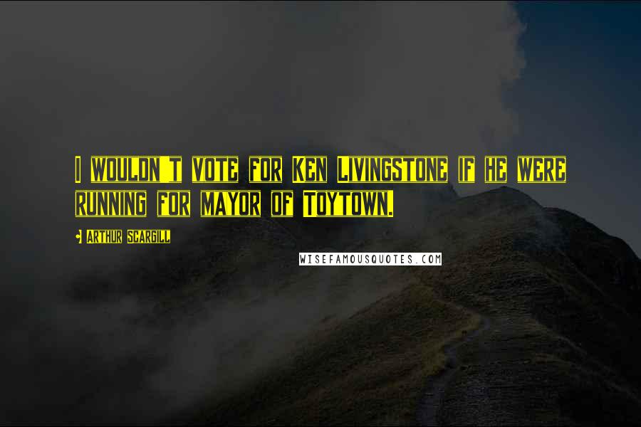 Arthur Scargill Quotes: I wouldn't vote for Ken Livingstone if he were running for mayor of Toytown.