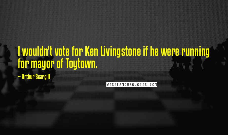 Arthur Scargill Quotes: I wouldn't vote for Ken Livingstone if he were running for mayor of Toytown.