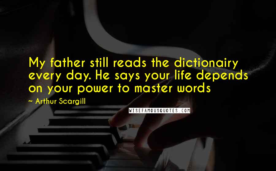 Arthur Scargill Quotes: My father still reads the dictionairy every day. He says your life depends on your power to master words