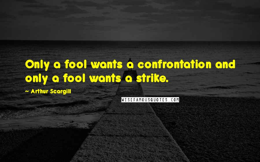 Arthur Scargill Quotes: Only a fool wants a confrontation and only a fool wants a strike.