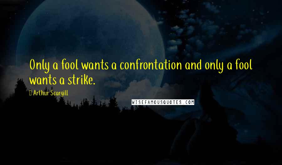 Arthur Scargill Quotes: Only a fool wants a confrontation and only a fool wants a strike.