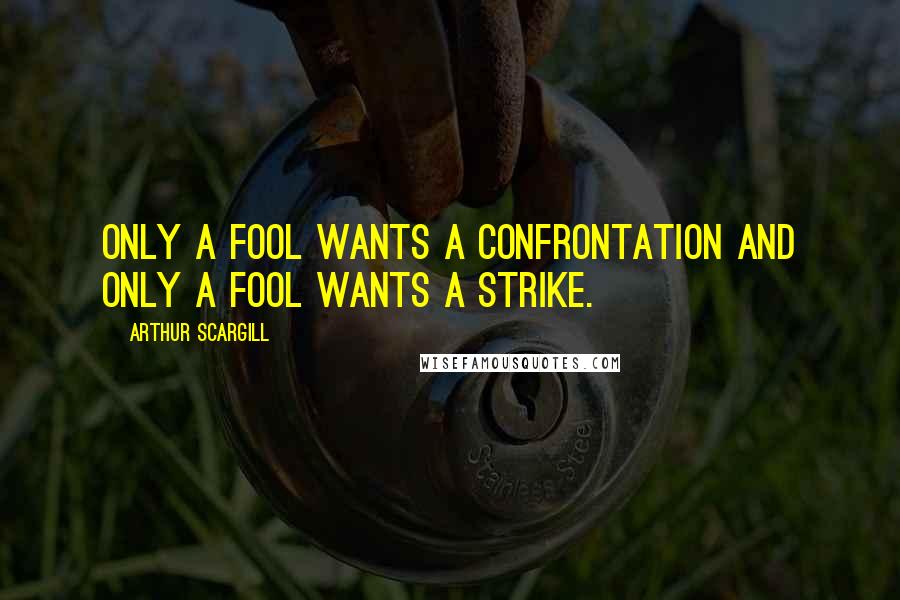Arthur Scargill Quotes: Only a fool wants a confrontation and only a fool wants a strike.