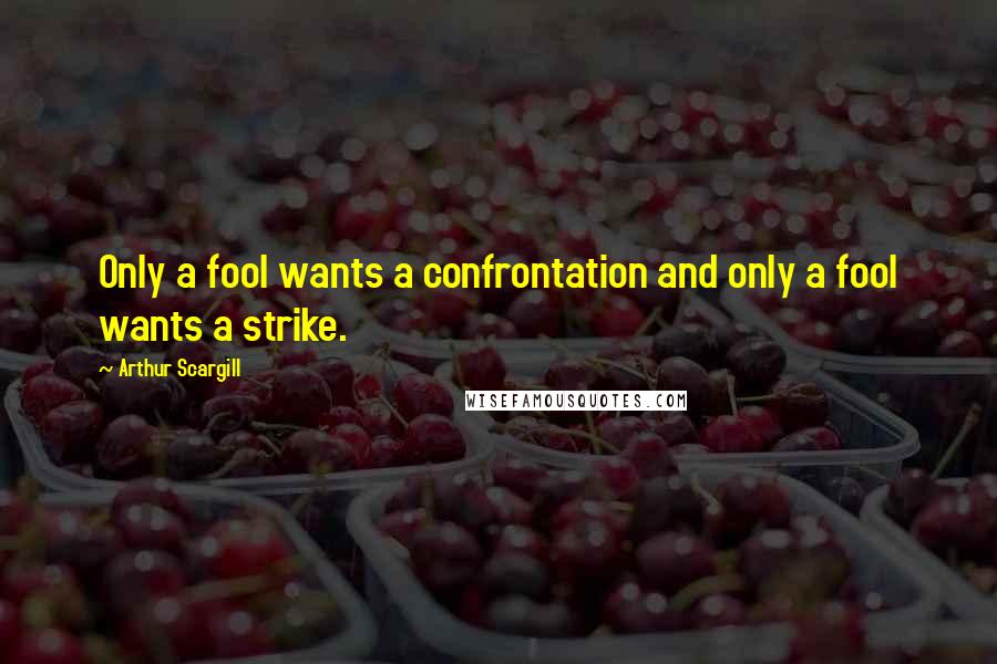 Arthur Scargill Quotes: Only a fool wants a confrontation and only a fool wants a strike.