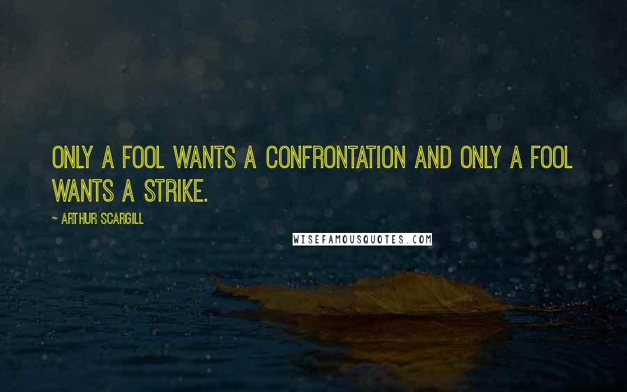 Arthur Scargill Quotes: Only a fool wants a confrontation and only a fool wants a strike.