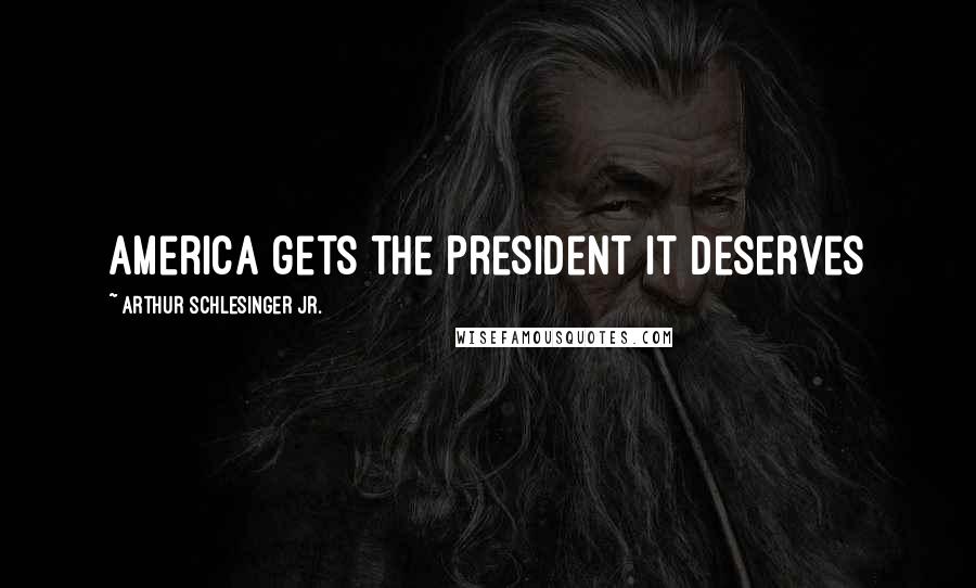 Arthur Schlesinger Jr. Quotes: America gets the President it deserves