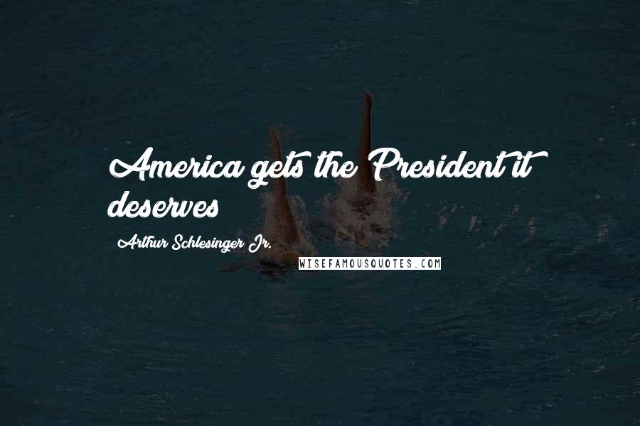 Arthur Schlesinger Jr. Quotes: America gets the President it deserves