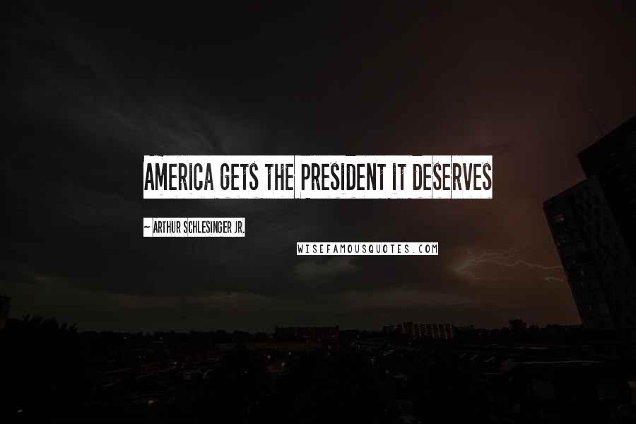 Arthur Schlesinger Jr. Quotes: America gets the President it deserves