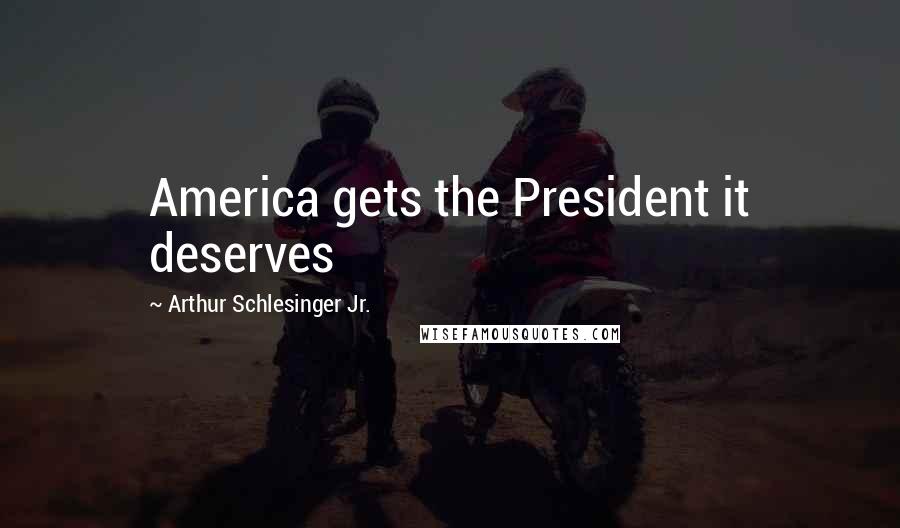 Arthur Schlesinger Jr. Quotes: America gets the President it deserves