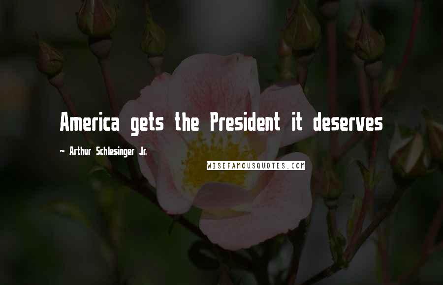Arthur Schlesinger Jr. Quotes: America gets the President it deserves