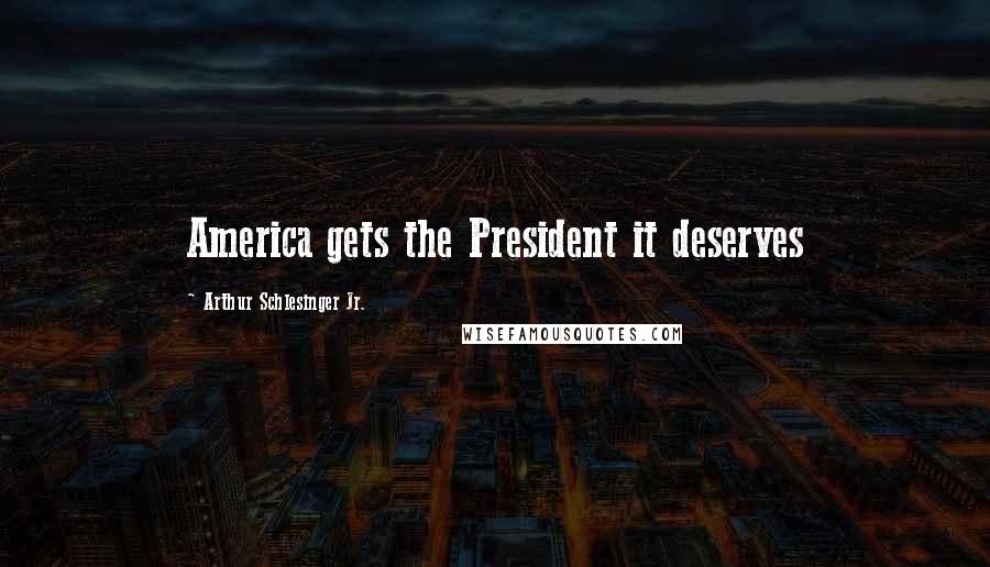 Arthur Schlesinger Jr. Quotes: America gets the President it deserves