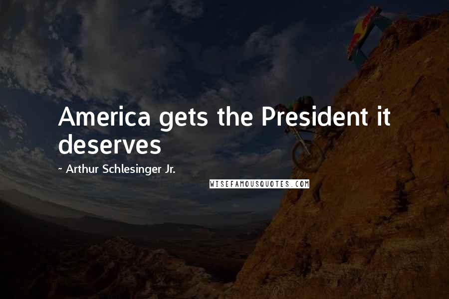 Arthur Schlesinger Jr. Quotes: America gets the President it deserves