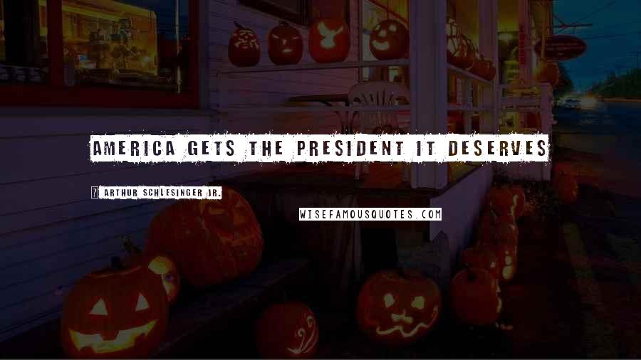 Arthur Schlesinger Jr. Quotes: America gets the President it deserves