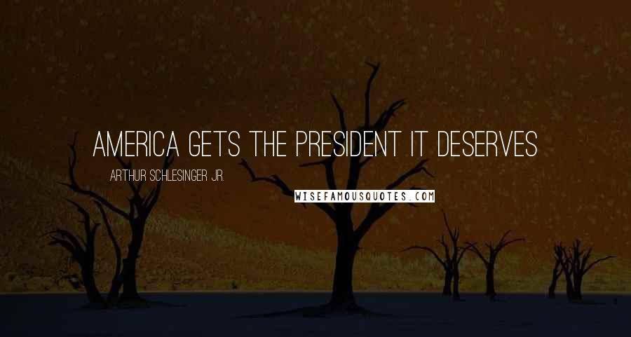 Arthur Schlesinger Jr. Quotes: America gets the President it deserves