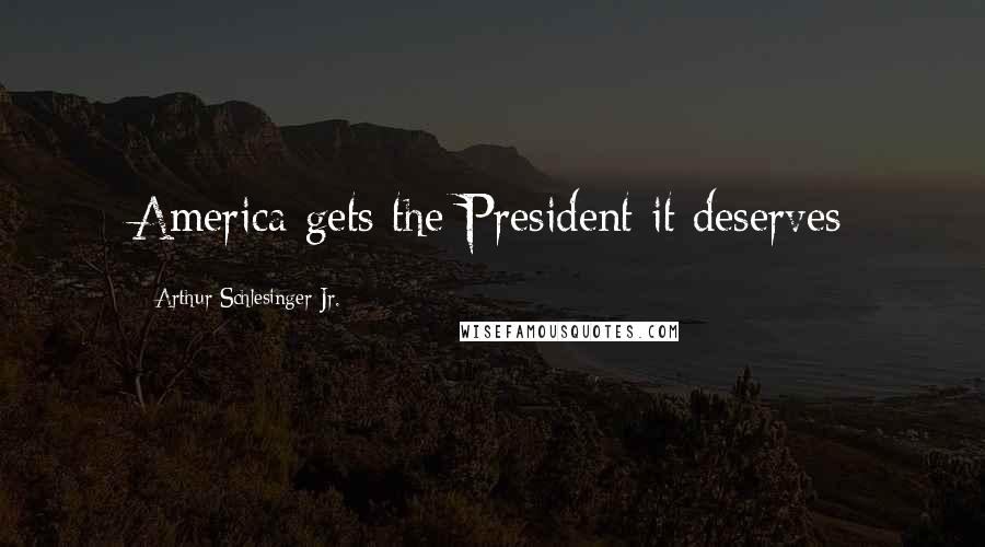 Arthur Schlesinger Jr. Quotes: America gets the President it deserves