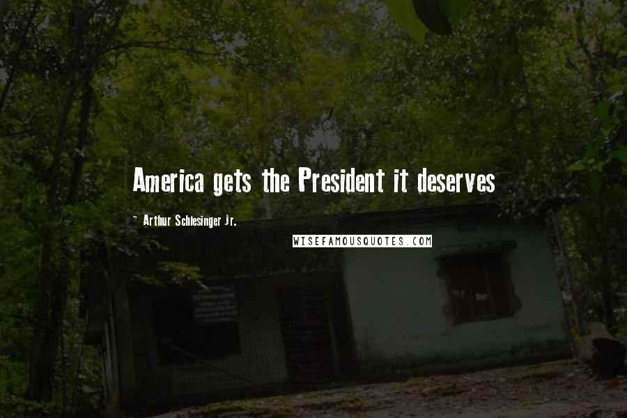 Arthur Schlesinger Jr. Quotes: America gets the President it deserves