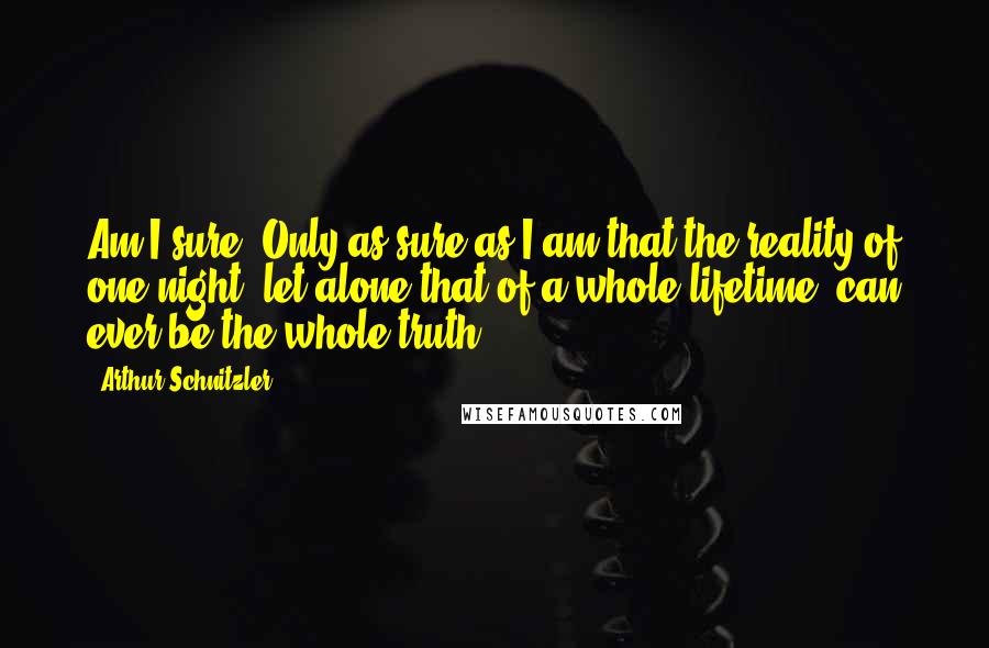 Arthur Schnitzler Quotes: Am I sure? Only as sure as I am that the reality of one night, let alone that of a whole lifetime, can ever be the whole truth.
