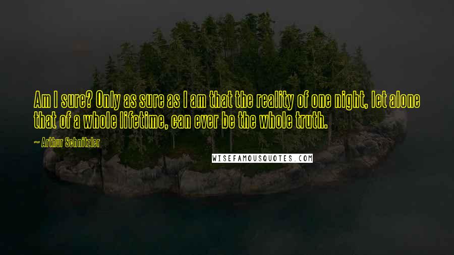 Arthur Schnitzler Quotes: Am I sure? Only as sure as I am that the reality of one night, let alone that of a whole lifetime, can ever be the whole truth.