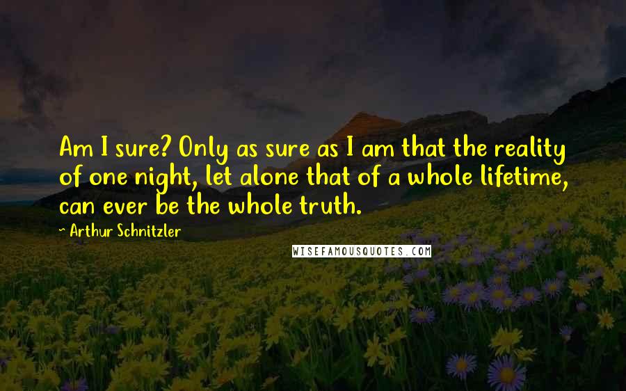 Arthur Schnitzler Quotes: Am I sure? Only as sure as I am that the reality of one night, let alone that of a whole lifetime, can ever be the whole truth.