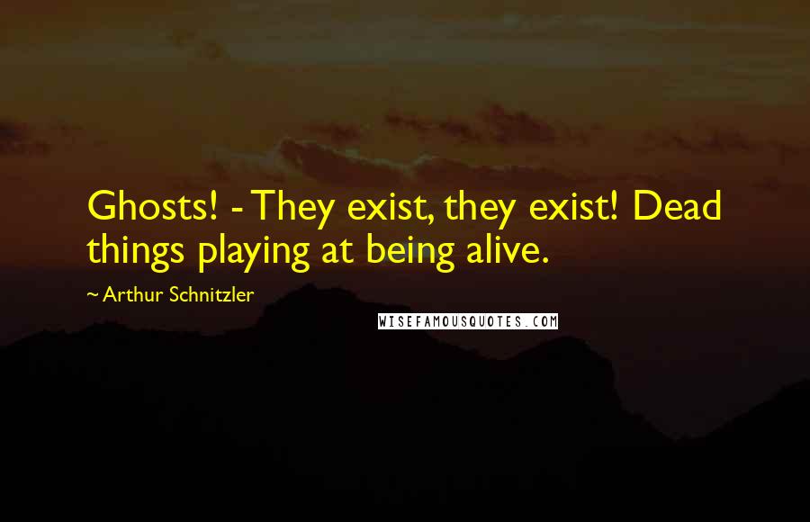 Arthur Schnitzler Quotes: Ghosts! - They exist, they exist! Dead things playing at being alive.