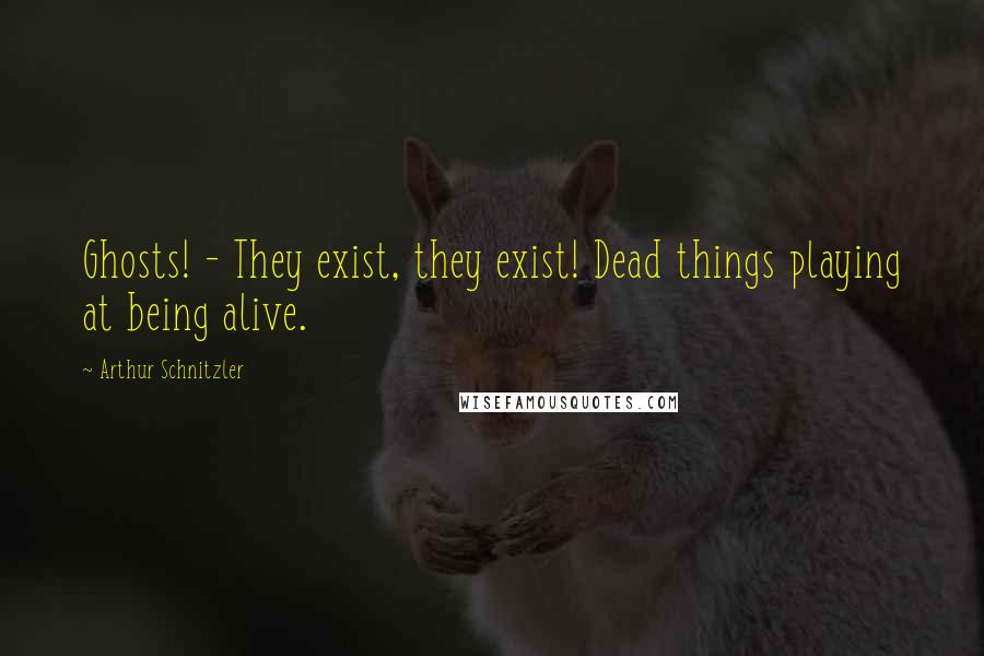 Arthur Schnitzler Quotes: Ghosts! - They exist, they exist! Dead things playing at being alive.