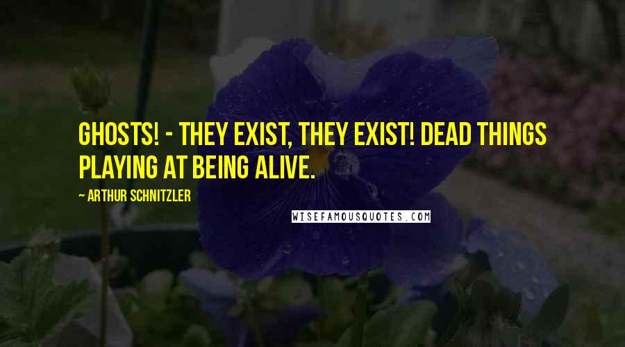 Arthur Schnitzler Quotes: Ghosts! - They exist, they exist! Dead things playing at being alive.