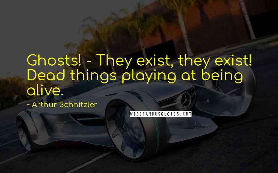 Arthur Schnitzler Quotes: Ghosts! - They exist, they exist! Dead things playing at being alive.