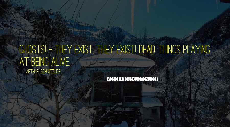 Arthur Schnitzler Quotes: Ghosts! - They exist, they exist! Dead things playing at being alive.