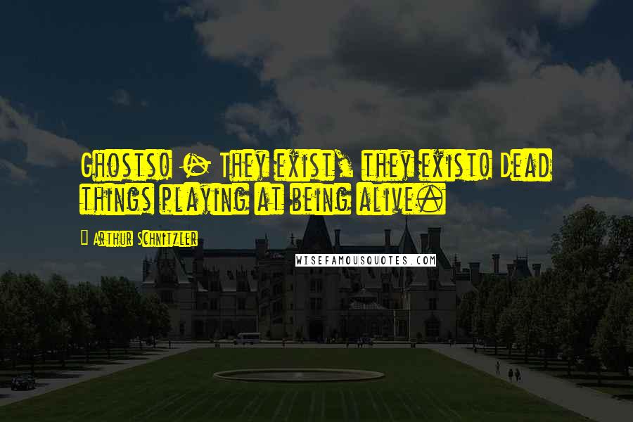 Arthur Schnitzler Quotes: Ghosts! - They exist, they exist! Dead things playing at being alive.