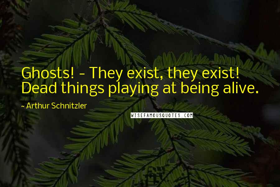Arthur Schnitzler Quotes: Ghosts! - They exist, they exist! Dead things playing at being alive.