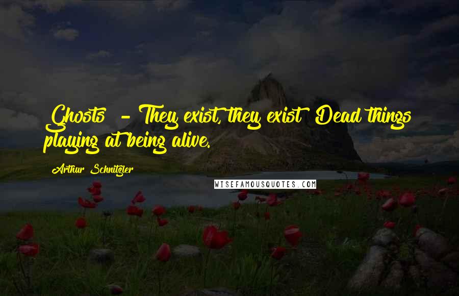 Arthur Schnitzler Quotes: Ghosts! - They exist, they exist! Dead things playing at being alive.