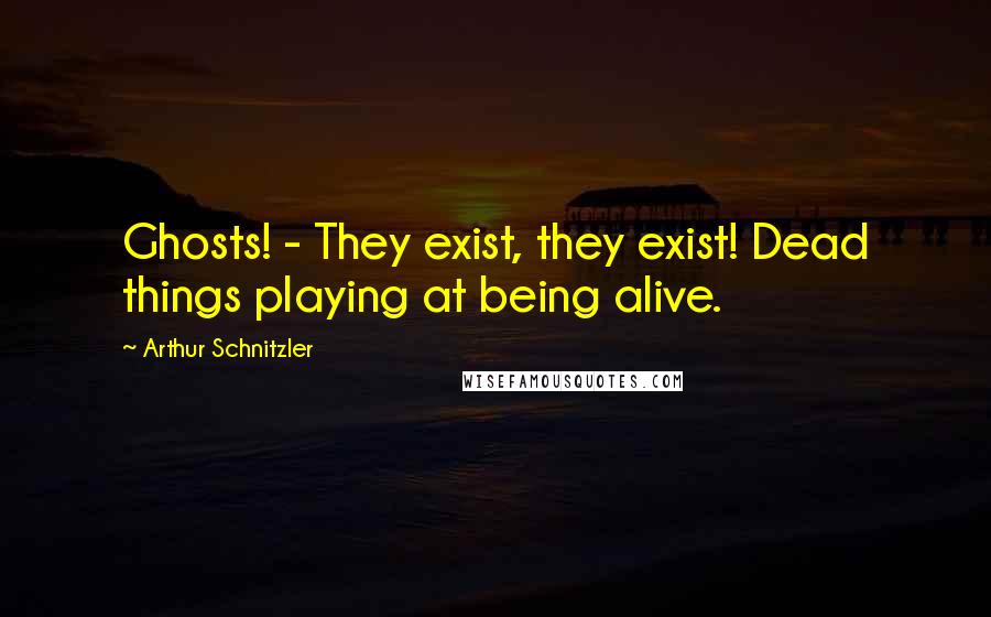 Arthur Schnitzler Quotes: Ghosts! - They exist, they exist! Dead things playing at being alive.