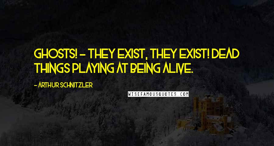 Arthur Schnitzler Quotes: Ghosts! - They exist, they exist! Dead things playing at being alive.