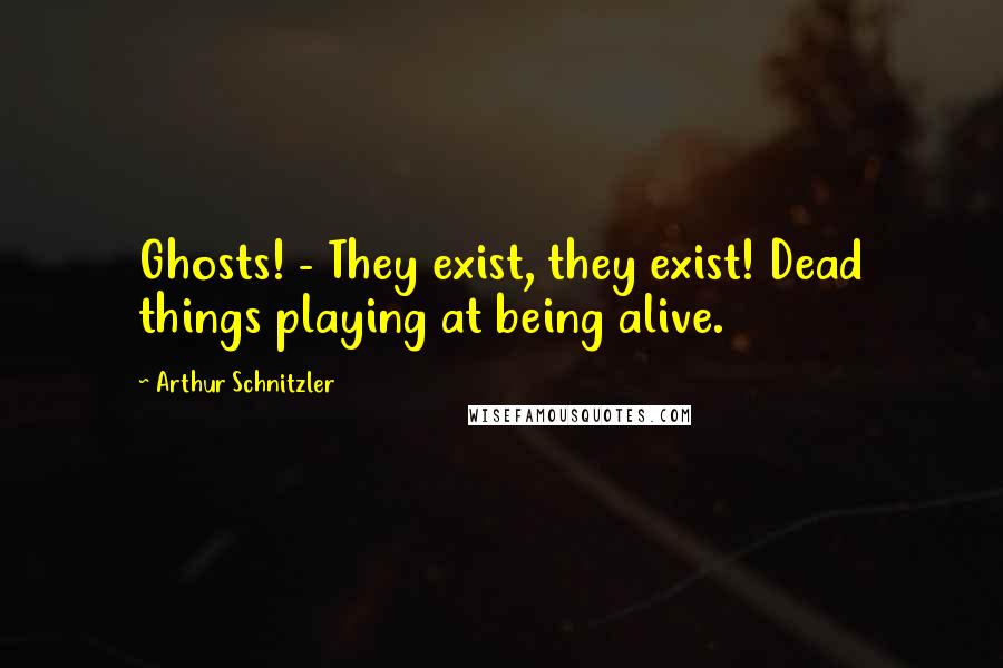 Arthur Schnitzler Quotes: Ghosts! - They exist, they exist! Dead things playing at being alive.