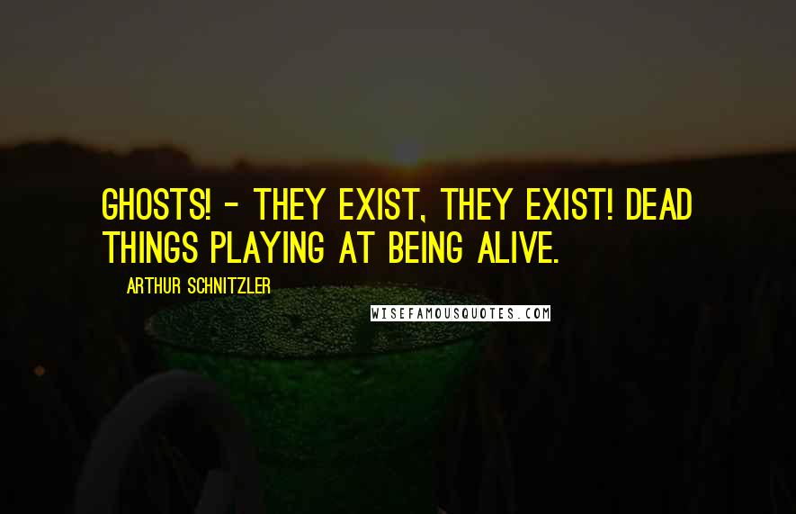 Arthur Schnitzler Quotes: Ghosts! - They exist, they exist! Dead things playing at being alive.