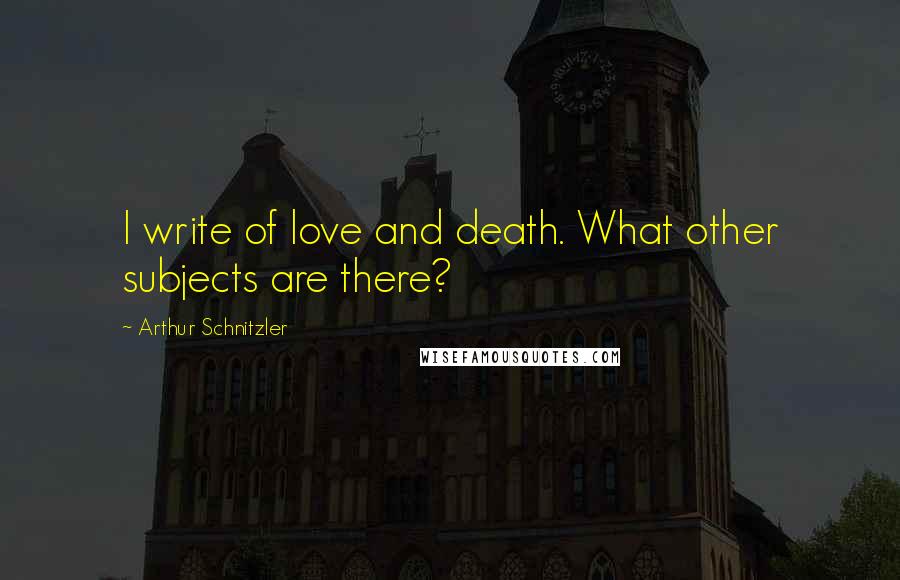 Arthur Schnitzler Quotes: I write of love and death. What other subjects are there?